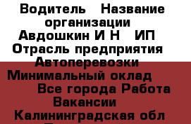 Водитель › Название организации ­ Авдошкин И.Н., ИП › Отрасль предприятия ­ Автоперевозки › Минимальный оклад ­ 25 000 - Все города Работа » Вакансии   . Калининградская обл.,Пионерский г.